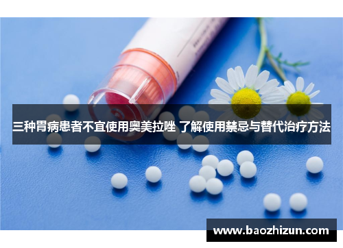 三种胃病患者不宜使用奥美拉唑 了解使用禁忌与替代治疗方法