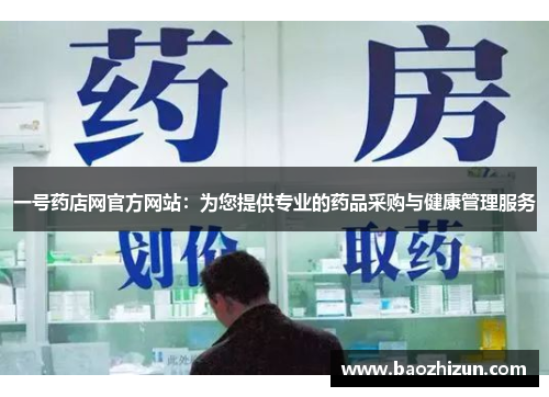 一号药店网官方网站：为您提供专业的药品采购与健康管理服务