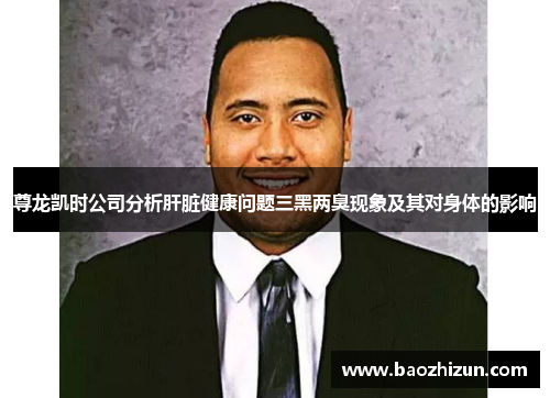 尊龙凯时公司分析肝脏健康问题三黑两臭现象及其对身体的影响