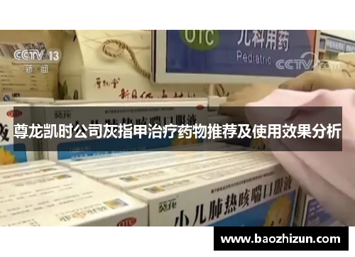尊龙凯时公司灰指甲治疗药物推荐及使用效果分析