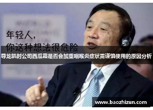 尊龙凯时公司西瓜霜是否会加重咽喉炎症状需谨慎使用的原因分析