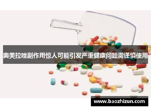 奥美拉唑副作用惊人可能引发严重健康问题需谨慎使用
